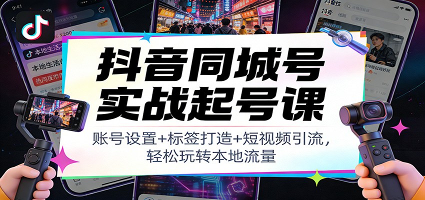 抖音同城号实战起号课：账号设置+标签打造+短视频引流，轻松玩转本地流量-小酒源码