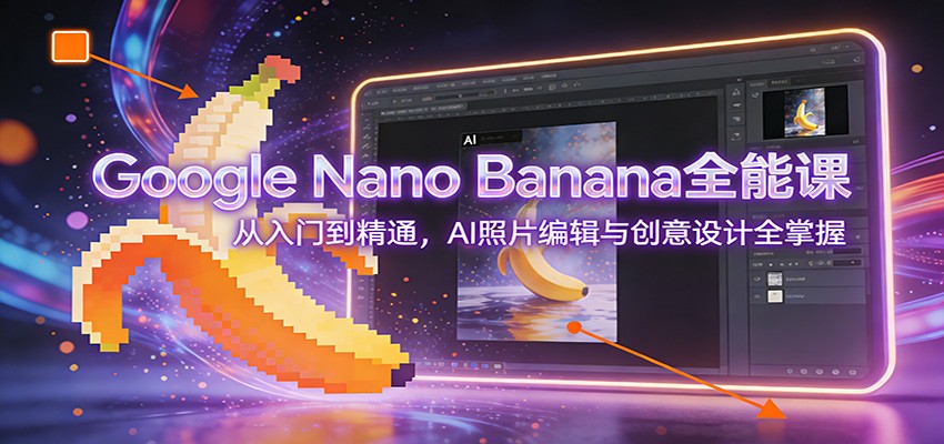 Google Nano Banana全能课：从入门到精通，AI照片编辑与创意设计全掌握-小酒源码