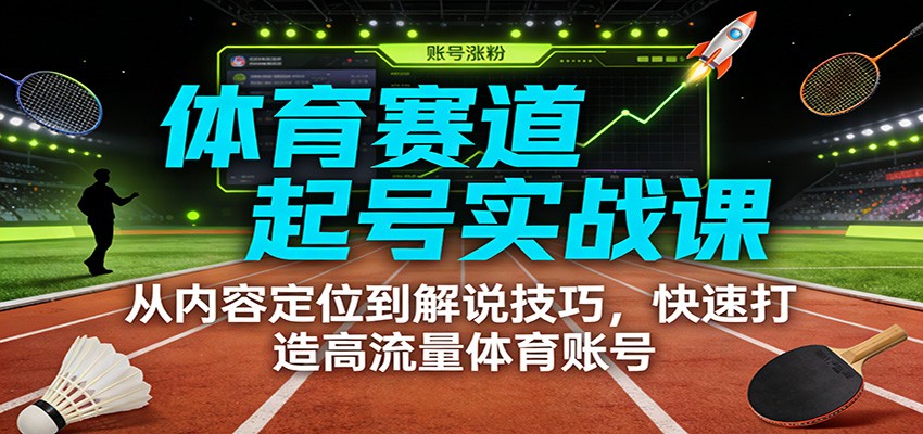体育赛道起号实战课：从内容定位到解说技巧，快速打造高流量体育账号-小酒源码