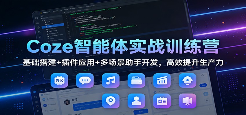 Coze智能体实战训练营:基础搭建+插件应用+多场景助手开发,高效提升生产力-小酒源码