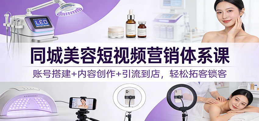 同城美容短视频营销体系课：账号搭建+内容创作+引流到店，轻松拓客锁客-小酒源码