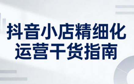 无缺·抖音店铺精细化运营干货指南新版(更新2026)-小酒源码