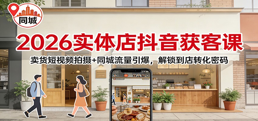 2026实体店抖音获客：卖货短视频拍摄+同城流量引爆，解锁到店转化密码-小酒源码