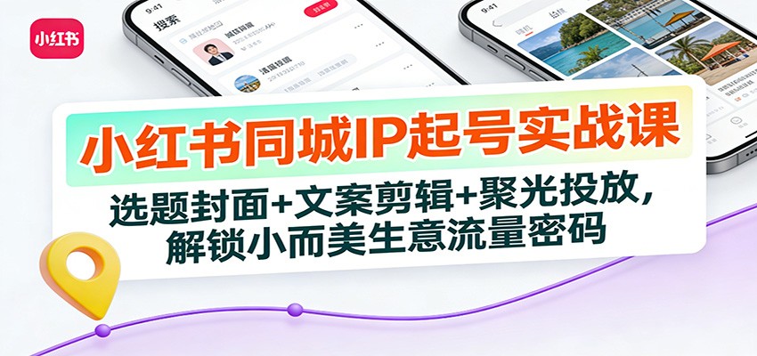 小红书同城IP起号实战课：选题封面+文案剪辑+聚光投放，解锁小而美生意流量密码-小酒源码